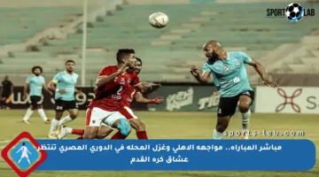 مباشر المباراة.. مواجهة الأهلي وغزل المحلة في الدوري المصري تنتظر عشاق كرة القدم